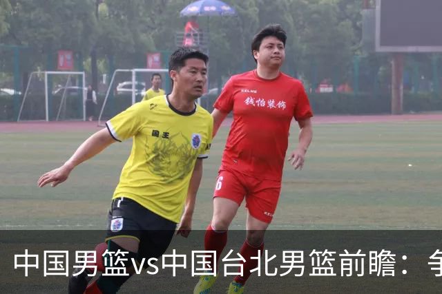 中国男篮vs中国台北男篮前瞻：争胜需做好5点 生死战退无可退
