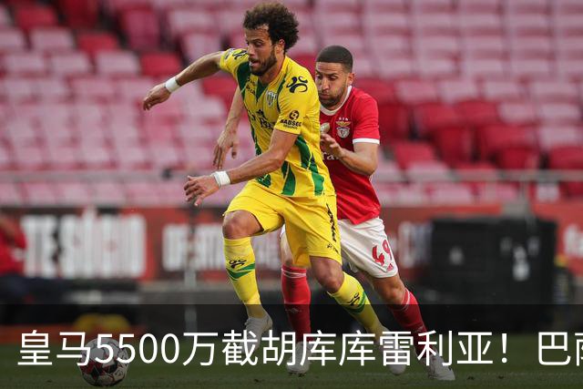 皇马5500万截胡库库雷利亚！巴萨马竞全白忙活，西甲格局一夜变天