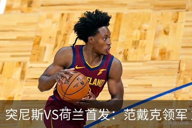 突尼斯VS荷兰首发：范戴克领军 加克波马伦配布罗比