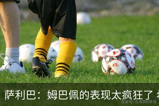萨利巴：姆巴佩的表现太疯狂了 希望他一整个赛事都能不断进球